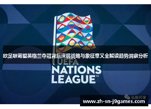 欧足联寄望英格兰夺冠背后深层战略与象征意义全解读趋势洞察分析