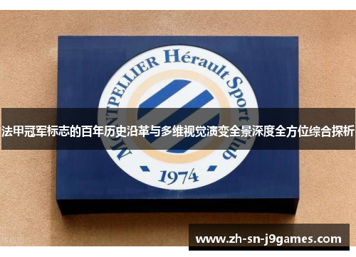 法甲冠军标志的百年历史沿革与多维视觉演变全景深度全方位综合探析