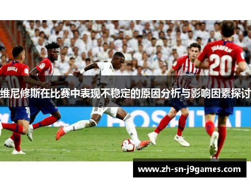 维尼修斯在比赛中表现不稳定的原因分析与影响因素探讨 维尼修斯在比赛中表现不稳定的原因分析与影响因素探讨