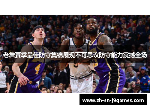 老詹赛季最佳防守集锦展现不可思议防守能力震撼全场