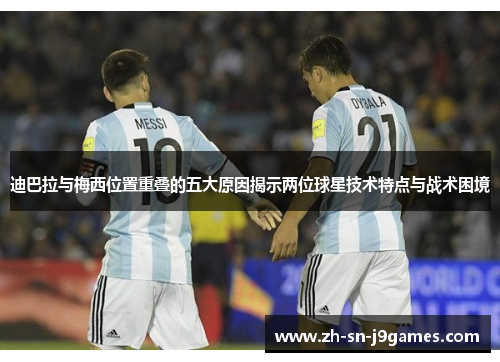 迪巴拉与梅西位置重叠的五大原因揭示两位球星技术特点与战术困境 迪巴拉与梅西位置重叠的五大原因揭示两位球星技术特点与战术困境