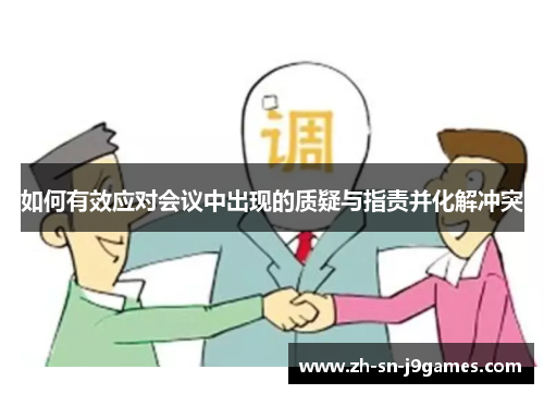 如何有效应对会议中出现的质疑与指责并化解冲突 如何有效应对会议中出现的质疑与指责并化解冲突