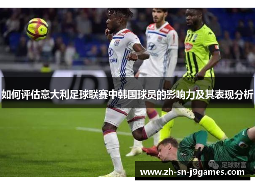 如何评估意大利足球联赛中韩国球员的影响力及其表现分析 如何评估意大利足球联赛中韩国球员的影响力及其表现分析
