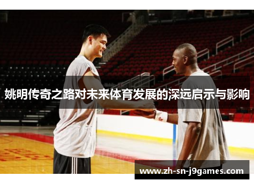 姚明传奇之路对未来体育发展的深远启示与影响 姚明传奇之路对未来体育发展的深远启示与影响