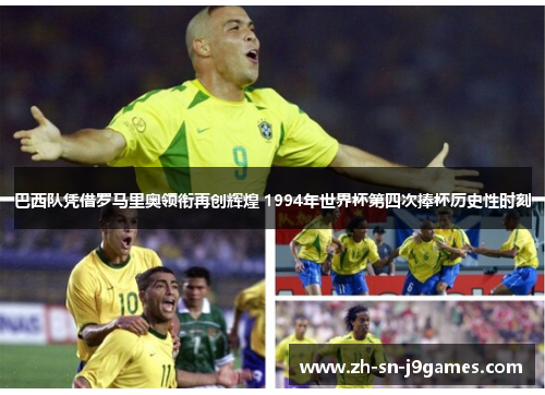 巴西队凭借罗马里奥领衔再创辉煌 1994年世界杯第四次捧杯历史性时刻 巴西队凭借罗马里奥领衔再创辉煌 1994年世界杯第四次捧杯历史性时刻