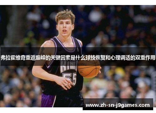 弗拉霍维奇重返巅峰的关键因素是什么球技恢复和心理调适的双重作用 弗拉霍维奇重返巅峰的关键因素是什么球技恢复和心理调适的双重作用