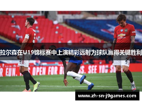 拉尔森在U19锦标赛中上演精彩远射为球队赢得关键胜利 拉尔森在U19锦标赛中上演精彩远射为球队赢得关键胜利
