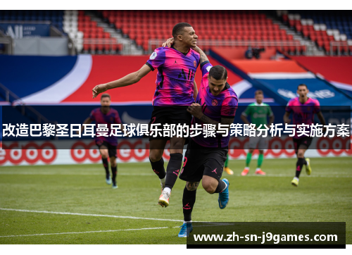 改造巴黎圣日耳曼足球俱乐部的步骤与策略分析与实施方案 改造巴黎圣日耳曼足球俱乐部的步骤与策略分析与实施方案
