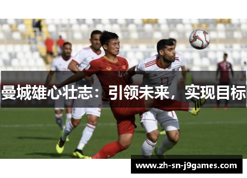 曼城雄心壮志：引领未来，实现目标