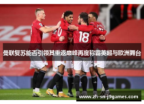 曼联复苏能否引领其重返巅峰再度称霸英超与欧洲舞台 曼联复苏能否引领其重返巅峰再度称霸英超与欧洲舞台