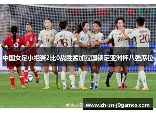 中国女足小组赛2比0战胜孟加拉国锁定亚洲杯八强席位 中国女足小组赛2比0战胜孟加拉国锁定亚洲杯八强席位