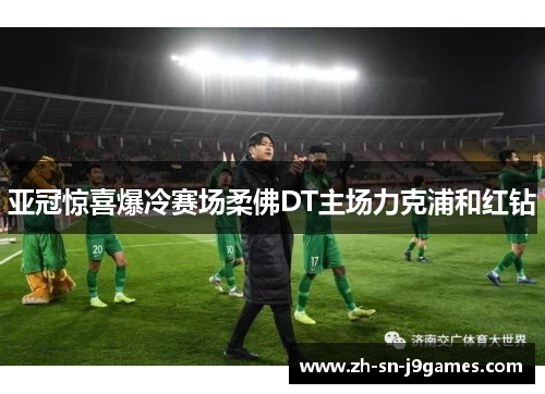 亚冠惊喜爆冷赛场柔佛DT主场力克浦和红钻