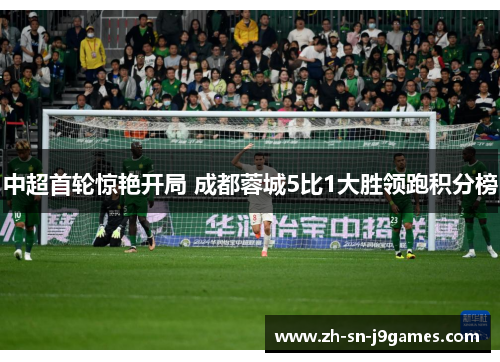 中超首轮惊艳开局 成都蓉城5比1大胜领跑积分榜 中超首轮惊艳开局 成都蓉城5比1大胜领跑积分榜