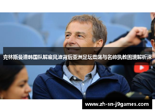 克林斯曼遭韩国队解雇风波背后亚洲足坛震荡与名帅执教困境解析深 克林斯曼遭韩国队解雇风波背后亚洲足坛震荡与名帅执教困境解析深