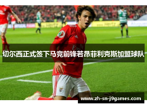 切尔西正式签下马竞前锋若昂菲利克斯加盟球队 切尔西正式签下马竞前锋若昂菲利克斯加盟球队