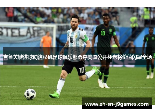 吉鲁关键进球助洛杉矶足球俱乐部勇夺美国公开杯老将价值闪耀全场 吉鲁关键进球助洛杉矶足球俱乐部勇夺美国公开杯老将价值闪耀全场