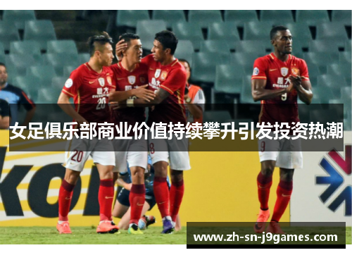 女足俱乐部商业价值持续攀升引发投资热潮 女足俱乐部商业价值持续攀升引发投资热潮