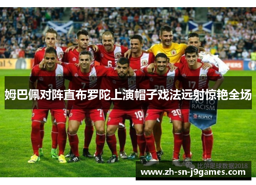 姆巴佩对阵直布罗陀上演帽子戏法远射惊艳全场 姆巴佩对阵直布罗陀上演帽子戏法远射惊艳全场