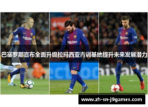 巴塞罗那宣布全面升级拉玛西亚青训基地提升未来发展潜力 巴塞罗那宣布全面升级拉玛西亚青训基地提升未来发展潜力
