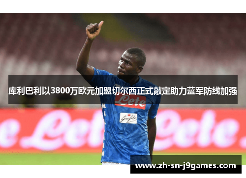 库利巴利以3800万欧元加盟切尔西正式敲定助力蓝军防线加强 库利巴利以3800万欧元加盟切尔西正式敲定助力蓝军防线加强