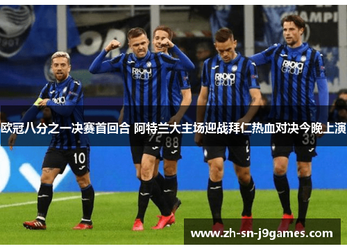 欧冠八分之一决赛首回合 阿特兰大主场迎战拜仁热血对决今晚上演