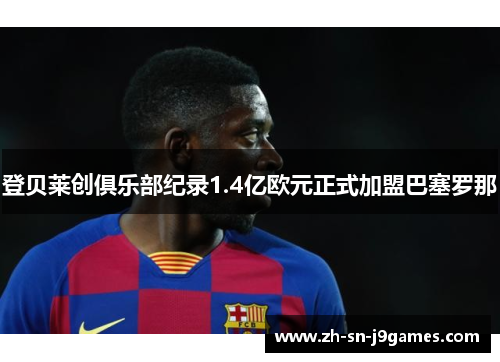 登贝莱创俱乐部纪录1.4亿欧元正式加盟巴塞罗那