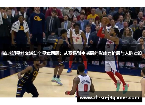 篮球明星社交活动全景式回顾：从赛场到生活圈的影响力扩展与人脉建设