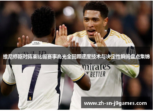 维尼修斯对阵莱比锡赛事高光全回顾速度技术与决定性瞬间盘点集锦