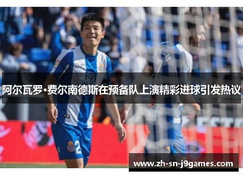 阿尔瓦罗·费尔南德斯在预备队上演精彩进球引发热议 阿尔瓦罗·费尔南德斯在预备队上演精彩进球引发热议